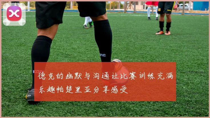 德克的幽默与沟通让比赛训练充满乐趣帕楚里亚分享感受