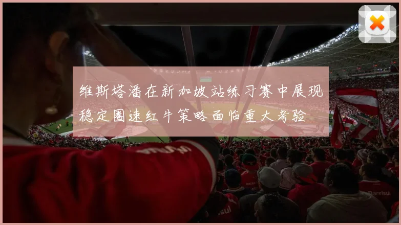 维斯塔潘在新加坡站练习赛中展现稳定圈速红牛策略面临重大考验