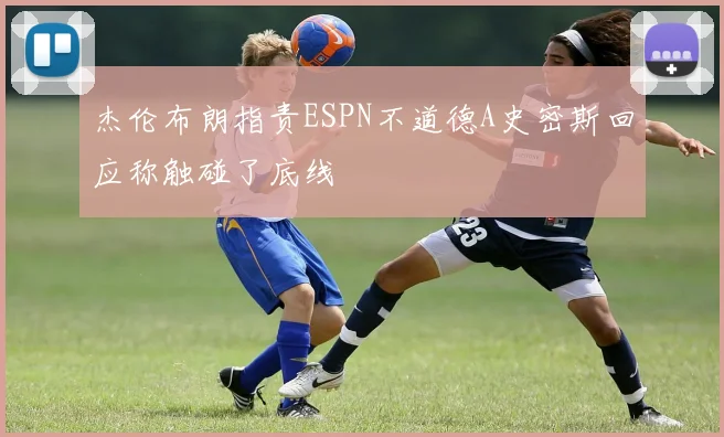 杰伦布朗指责ESPN不道德A史密斯回应称触碰了底线