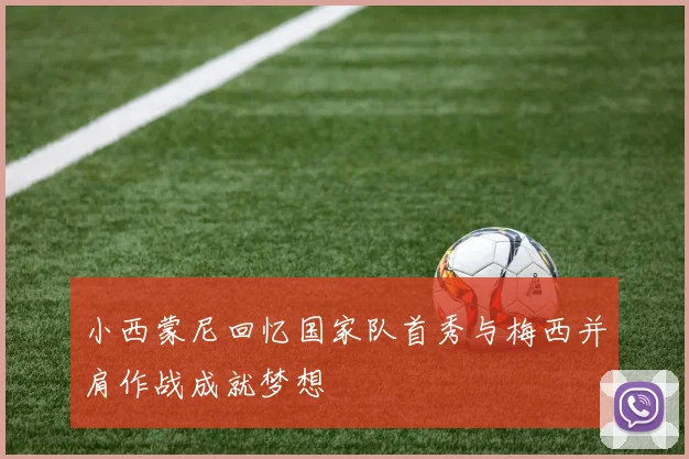 小西蒙尼回忆国家队首秀与梅西并肩作战成就梦想