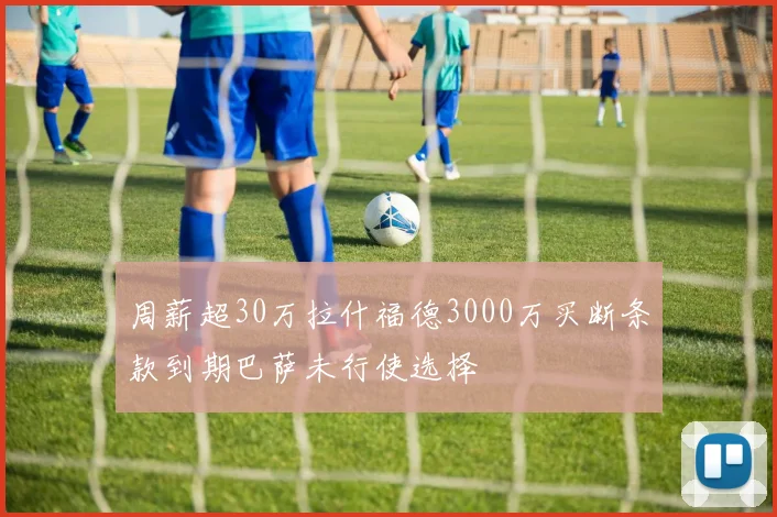 周薪超30万拉什福德3000万买断条款到期巴萨未行使选择