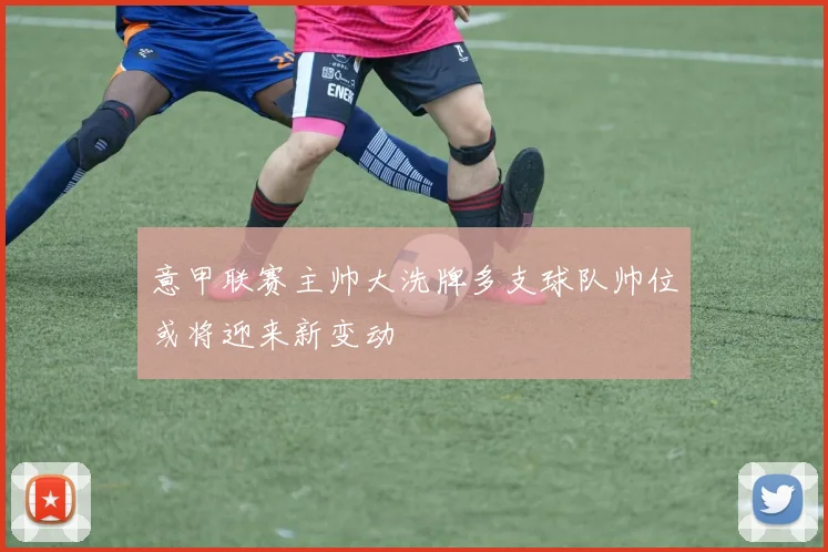意甲联赛主帅大洗牌多支球队帅位或将迎来新变动