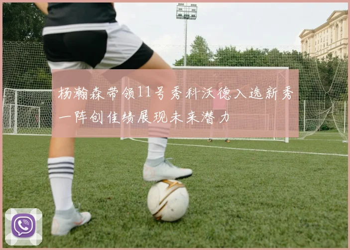 杨瀚森带领11号秀科沃德入选新秀一阵创佳绩展现未来潜力