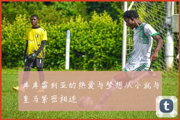 库库雷利亚的热爱与梦想从小就与皇马紧密相连