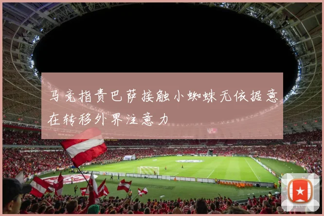 马竞指责巴萨接触小蜘蛛无依据意在转移外界注意力