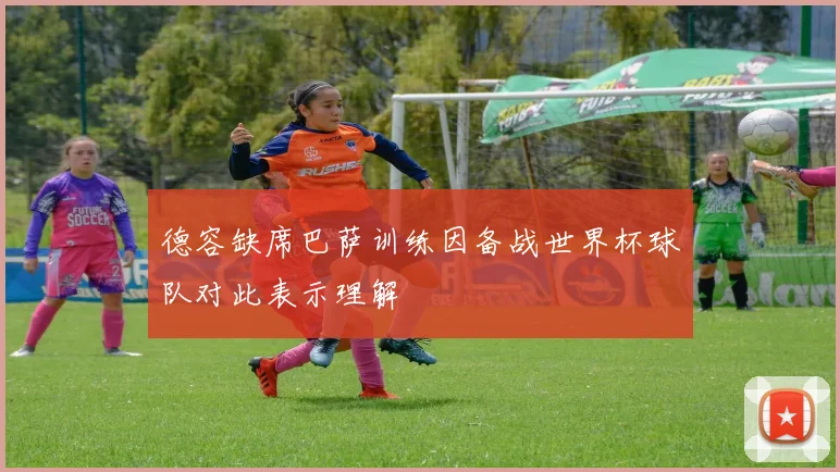 德容缺席巴萨训练因备战世界杯球队对此表示理解