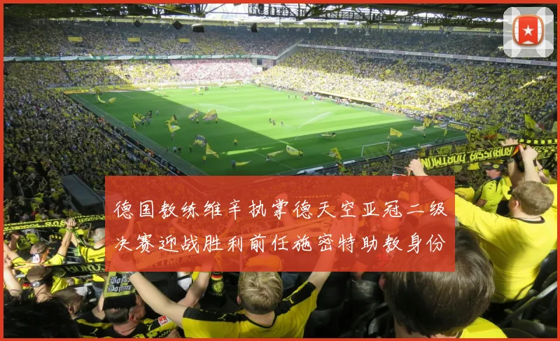 德国教练维辛执掌德天空亚冠二级决赛迎战胜利前任施密特助教身份引关注