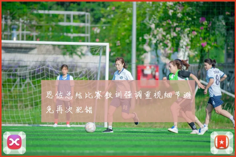 恩佐总结比赛教训强调重视细节避免再次犯错