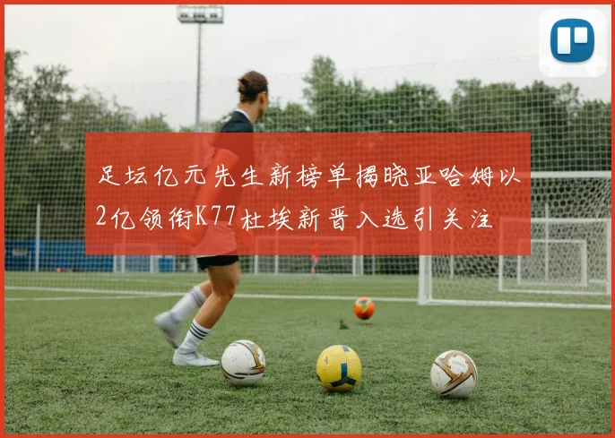 足坛亿元先生新榜单揭晓亚哈姆以2亿领衔K77杜埃新晋入选引关注