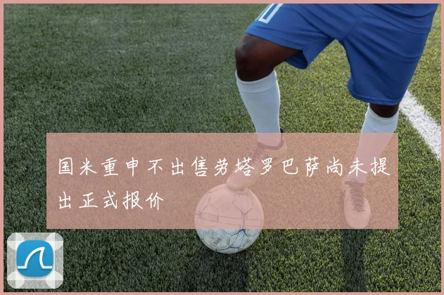 国米重申不出售劳塔罗巴萨尚未提出正式报价