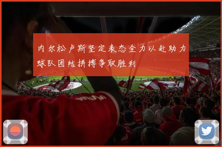 内尔松卢斯坚定表态全力以赴助力球队团结拼搏争取胜利