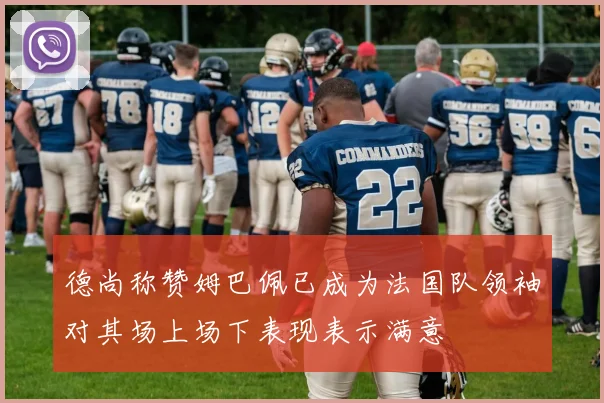 德尚称赞姆巴佩已成为法国队领袖对其场上场下表现表示满意