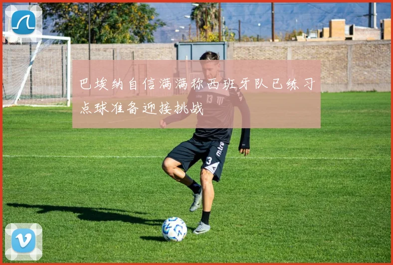 巴埃纳自信满满称西班牙队已练习点球准备迎接挑战