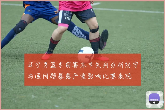 辽宁男篮季前赛末节失利分析防守沟通问题暴露严重影响比赛表现