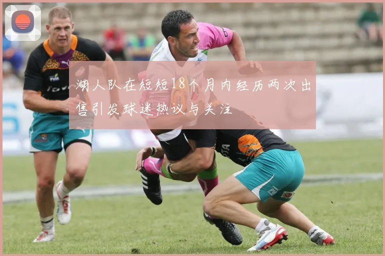 湖人队在短短18个月内经历两次出售引发球迷热议与关注