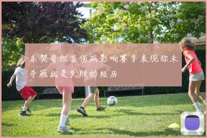 东契奇坦言伤病影响赛季表现称未夺冠就是失败的经历