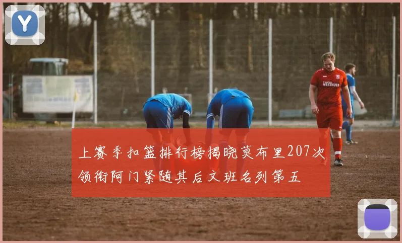 上赛季扣篮排行榜揭晓莫布里207次领衔阿门紧随其后文班名列第五