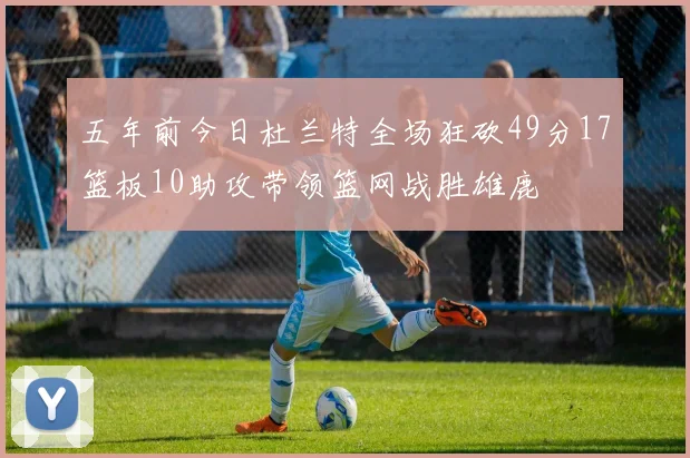 五年前今日杜兰特全场狂砍49分17篮板10助攻带领篮网战胜雄鹿