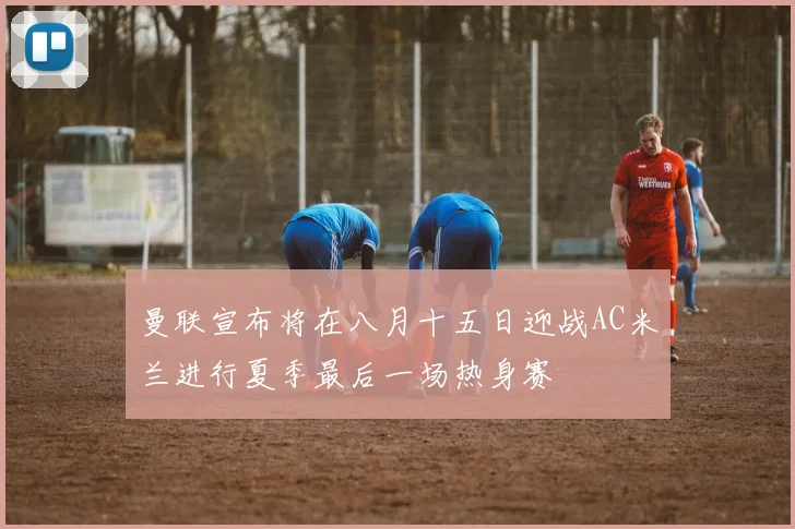 曼联宣布将在八月十五日迎战AC米兰进行夏季最后一场热身赛