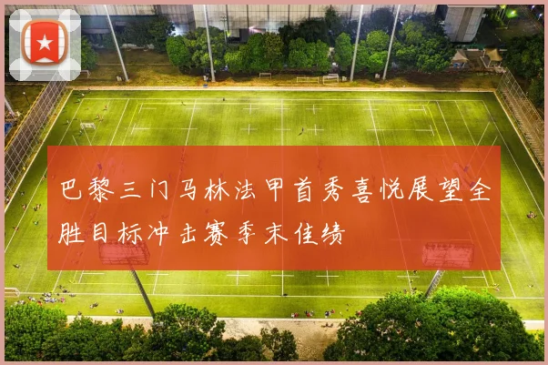 巴黎三门马林法甲首秀喜悦展望全胜目标冲击赛季末佳绩