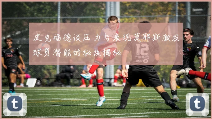 皮克福德谈压力与表现莫耶斯激发球员潜能的秘诀揭秘