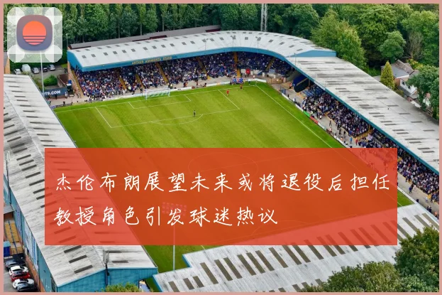 杰伦布朗展望未来或将退役后担任教授角色引发球迷热议