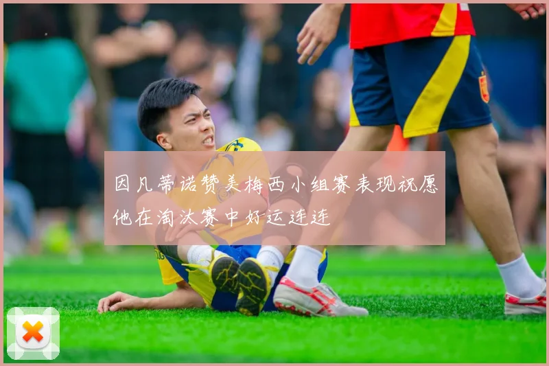 因凡蒂诺赞美梅西小组赛表现祝愿他在淘汰赛中好运连连