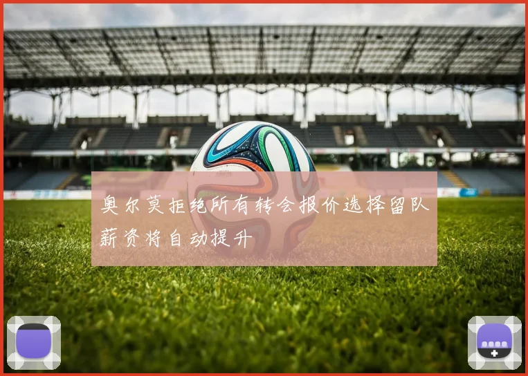 奥尔莫拒绝所有转会报价选择留队薪资将自动提升