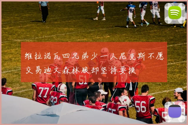 维拉诺瓦四兄弟少一人尼克斯不愿交易迪文森林狼却坚持要换