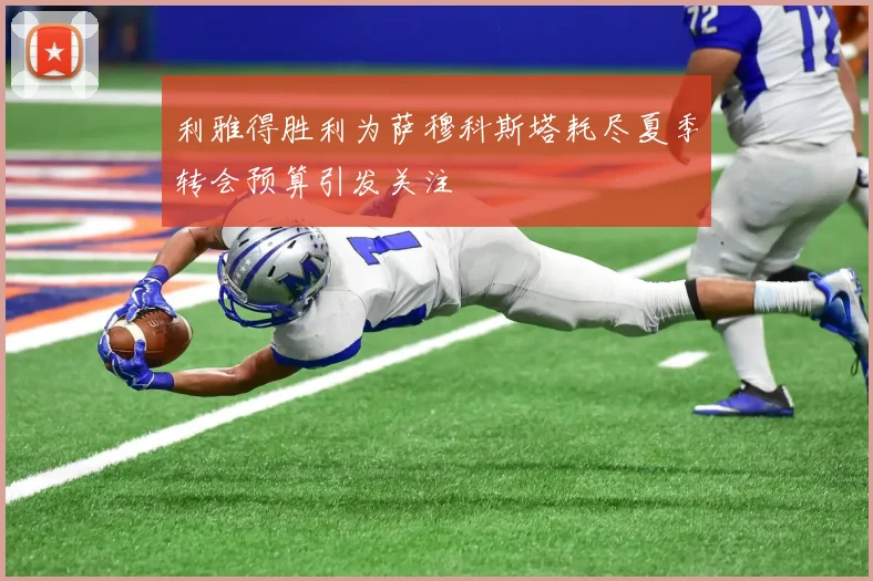 利雅得胜利为萨穆科斯塔耗尽夏季转会预算引发关注